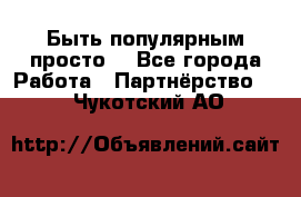 Быть популярным просто! - Все города Работа » Партнёрство   . Чукотский АО